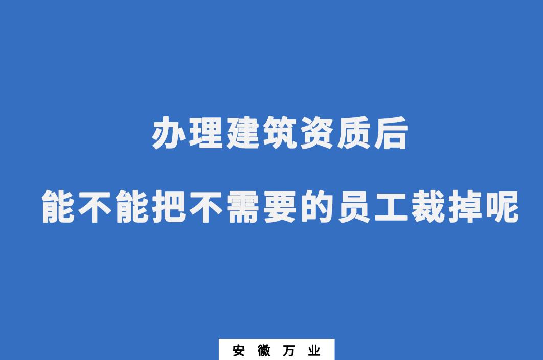 辦理建筑資質(zhì)后，能不能把不需要的員工裁掉呢