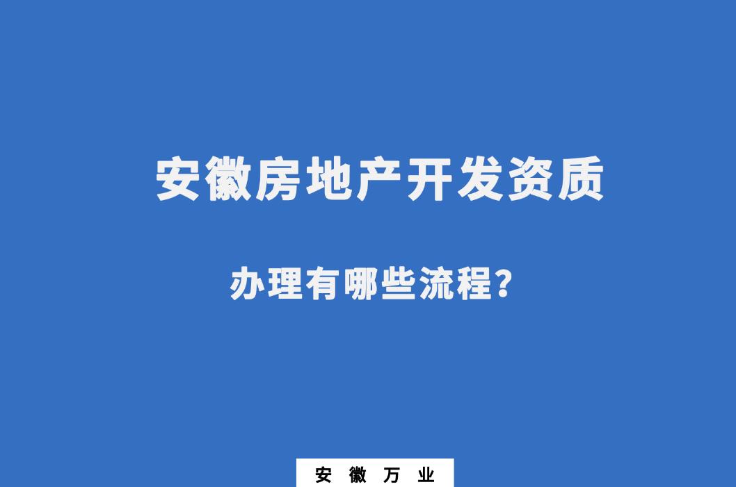 安徽房地產(chǎn)開發(fā)資質(zhì)辦理有哪些流程？