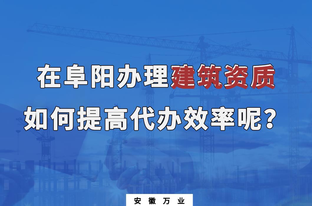 在阜陽辦理建筑資質(zhì)，如何提高代辦效率呢？