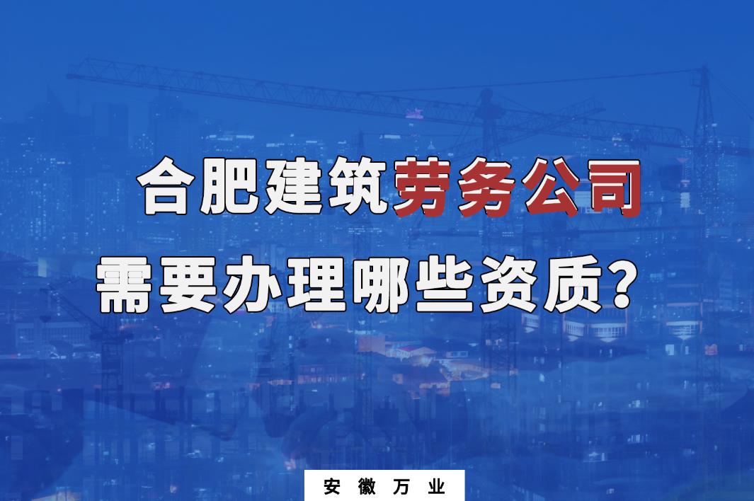 合肥建筑勞務(wù)公司需要辦理哪些資質(zhì)？